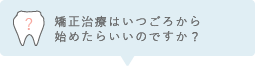 矯正治療はいつごろから始めたらいいのですか？